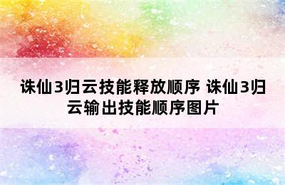 诛仙3归云技能释放顺序 诛仙3归云输出技能顺序图片